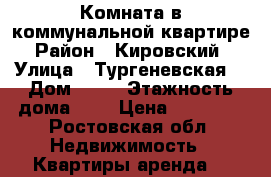 Комната в коммунальной квартире › Район ­ Кировский  › Улица ­ Тургеневская  › Дом ­ 80 › Этажность дома ­ 4 › Цена ­ 10 000 - Ростовская обл. Недвижимость » Квартиры аренда   